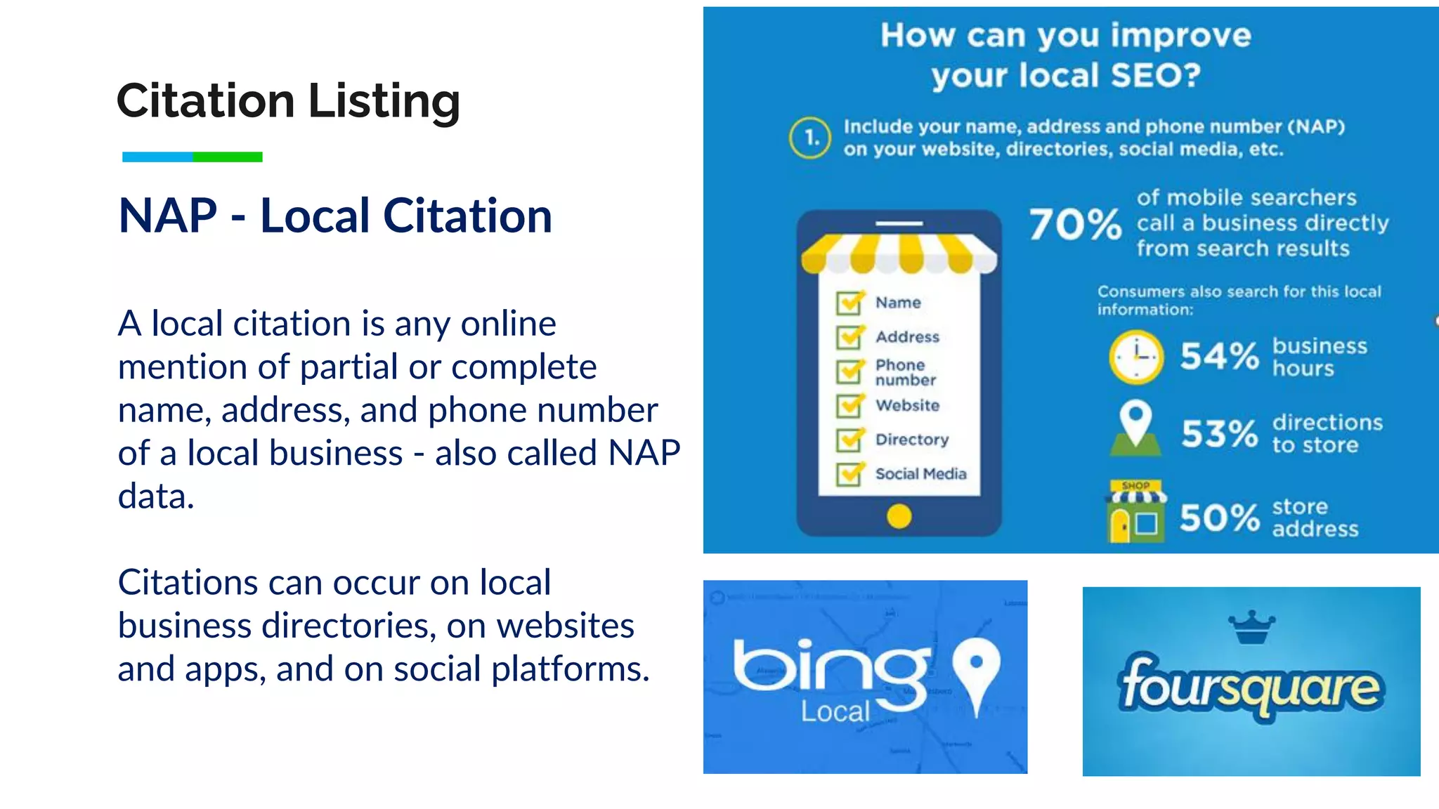 Citation Listing
NAP - Local Citation
A local citation is any online
mention of partial or complete
name, address, and phone number
of a local business - also called NAP
data.
Citations can occur on local
business directories, on websites
and apps, and on social platforms.
 