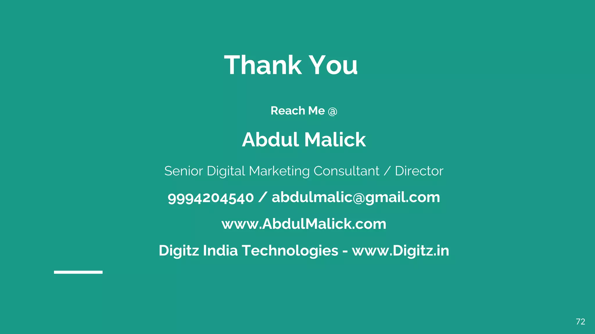 72
Thank You
Reach Me @
Abdul Malick
Senior Digital Marketing Consultant / Director
9994204540 / abdulmalic@gmail.com
www.AbdulMalick.com
Digitz India Technologies - www.Digitz.in
 