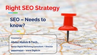 SEO – Needs to
know?
Presented by,
Abdul Malick B.Tech.,
Senior Digital Marketing Consultant / Director
9994204540 – www.Digitz.in
Right SEO Strategy
 