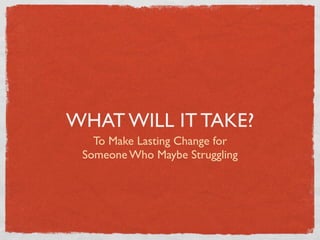 WHAT WILL IT TAKE?
   To Make Lasting Change for
 Someone Who Maybe Struggling
 