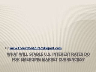 WHAT WILL STABLE U.S. INTEREST RATES DO
FOR EMERGING MARKET CURRENCIES?
By www.ForexConspiracyReport.com
 