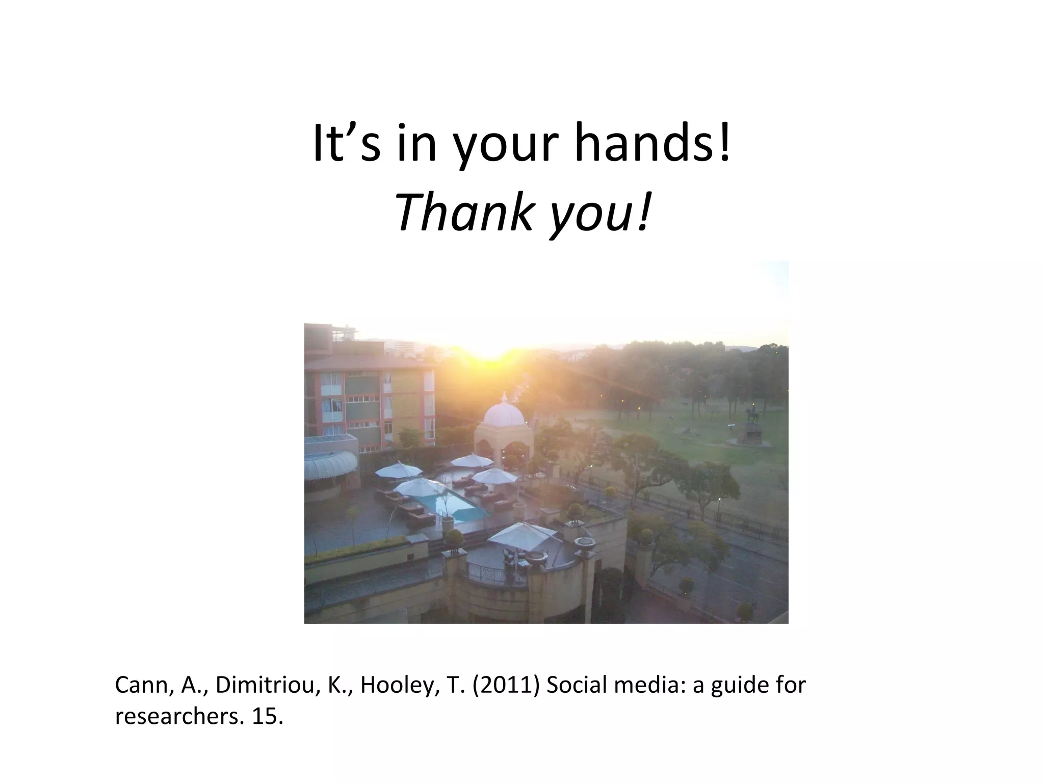 It’s in your hands!
                        Thank you!




Cann, A., Dimitriou, K., Hooley, T. (2011) Social media: a guide for
researchers. 15.
 