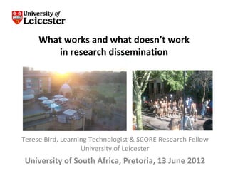 What works and what doesn’t work
        in research dissemination




Terese Bird, Learning Technologist & SCORE Research Fellow
                   University of Leicester
 University of South Africa, Pretoria, 13 June 2012
 
