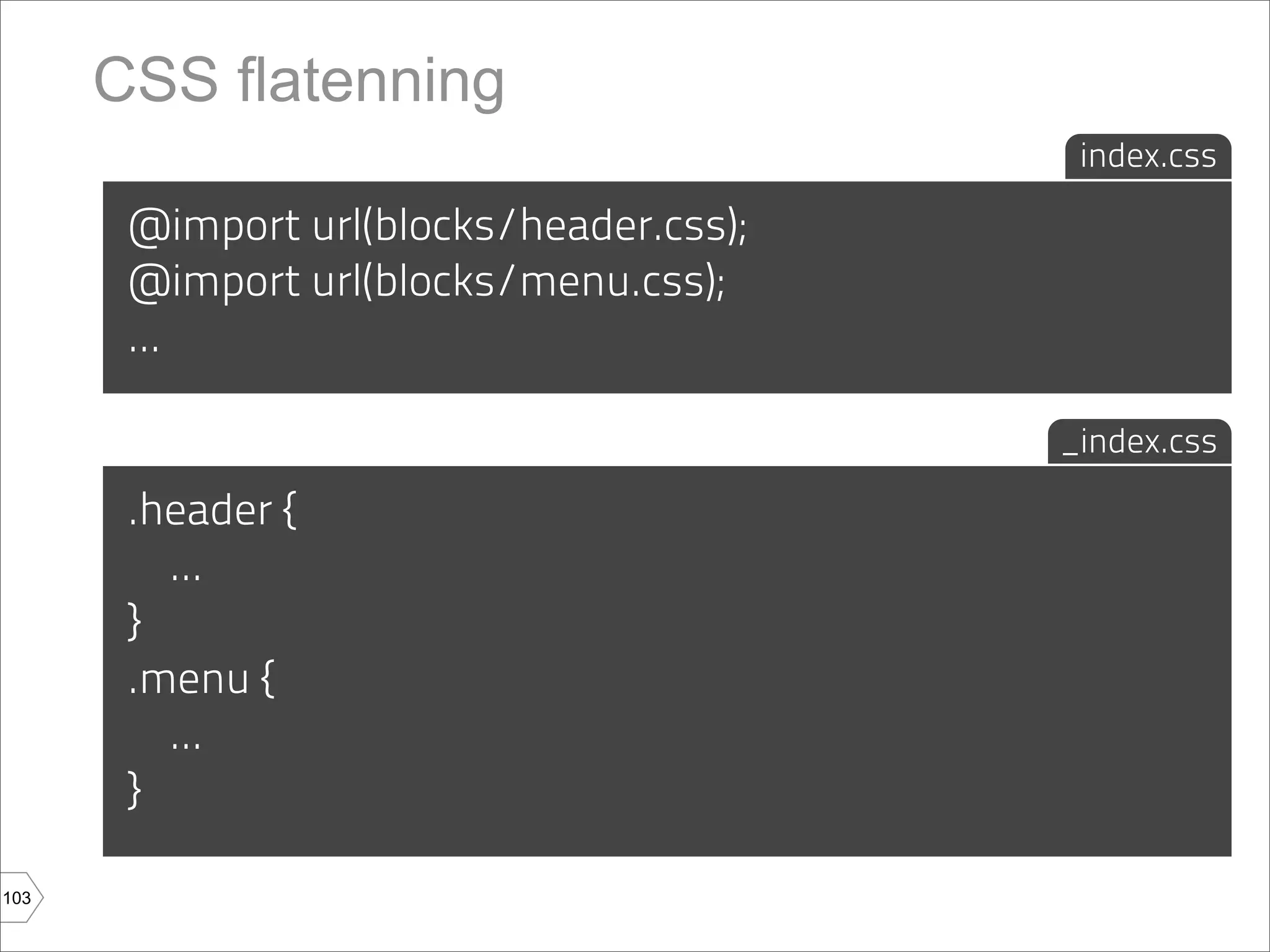 CSS flatenning
                                          index.css

       @import url(blocks/header.css);
       @import url(blocks/menu.css);
       ...

                                         _index.css

       .header {
         ...
       }
       .menu {
         ...
       }

103
 