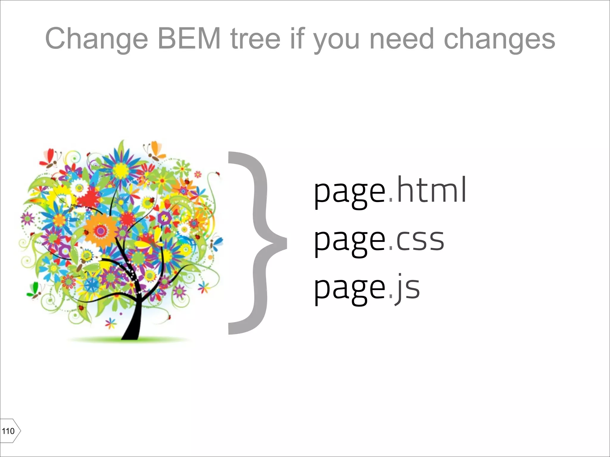 Change BEM tree if you need changes




                  }
                        page.html
                        page.css
                        page.js


110
 