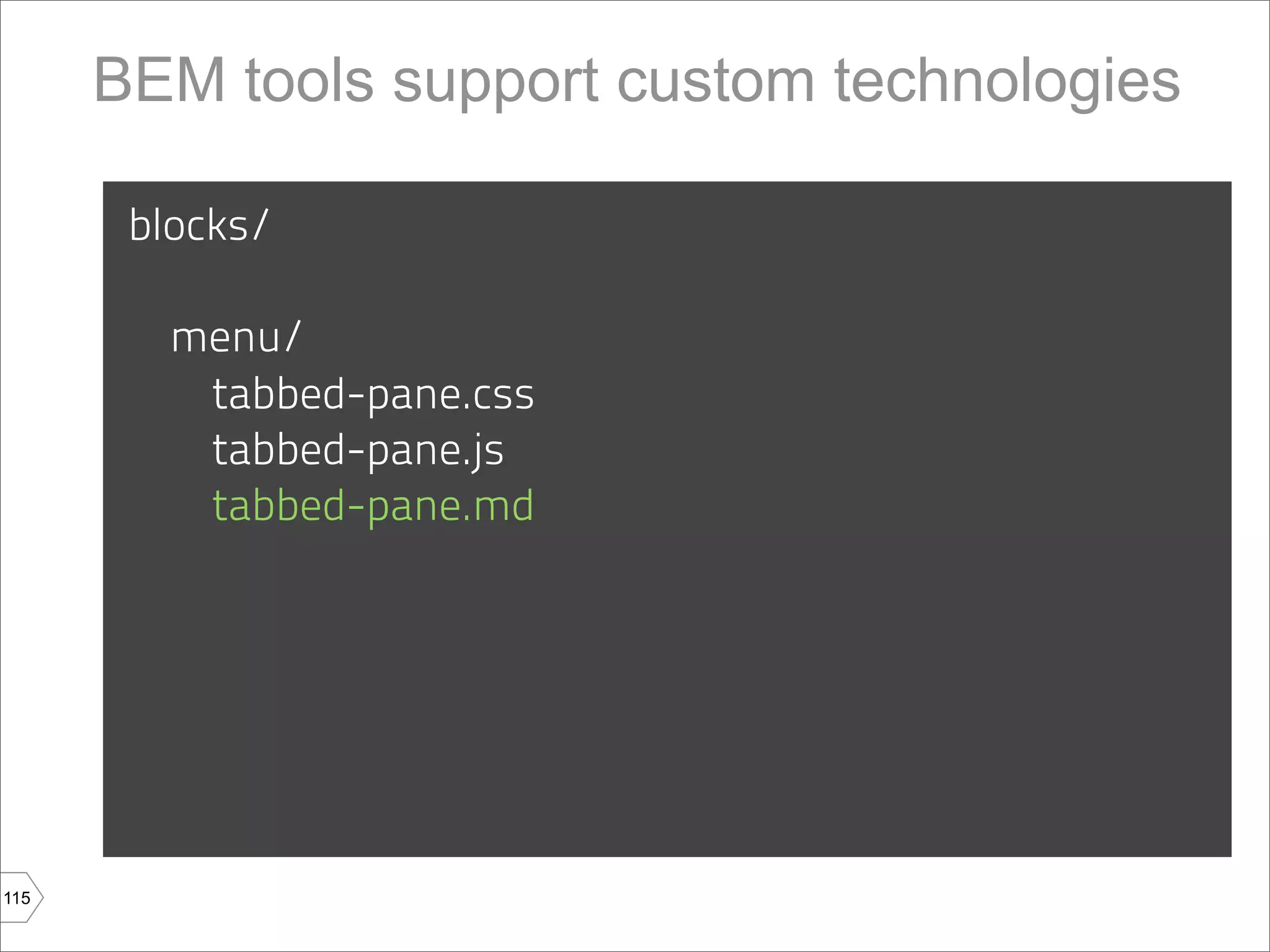 BEM tools support custom technologies

       blocks/

         menu/
          tabbed-pane.css
          tabbed-pane.js
          tabbed-pane.md




115
 