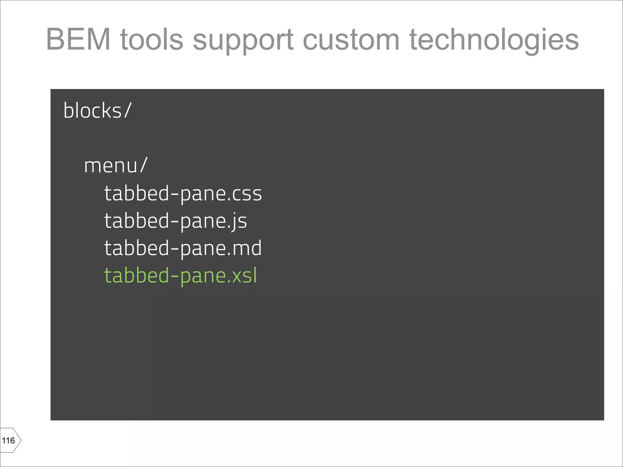 BEM tools support custom technologies

       blocks/

         menu/
          tabbed-pane.css
          tabbed-pane.js
          tabbed-pane.md
          tabbed-pane.xsl




116
 
