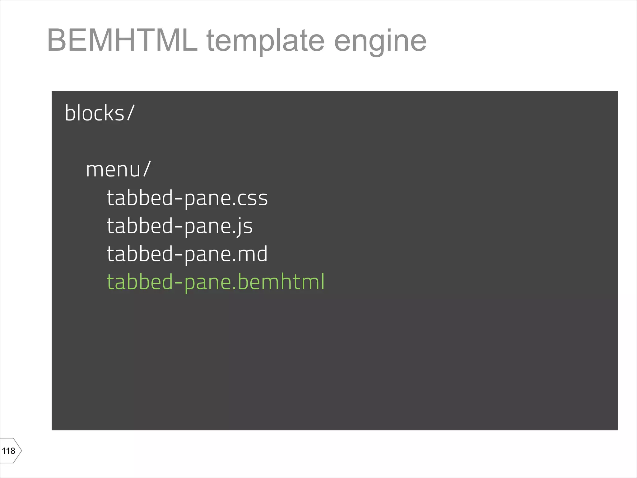 BEMHTML template engine

       blocks/

         menu/
          tabbed-pane.css
          tabbed-pane.js
          tabbed-pane.md
          tabbed-pane.bemhtml




118
 