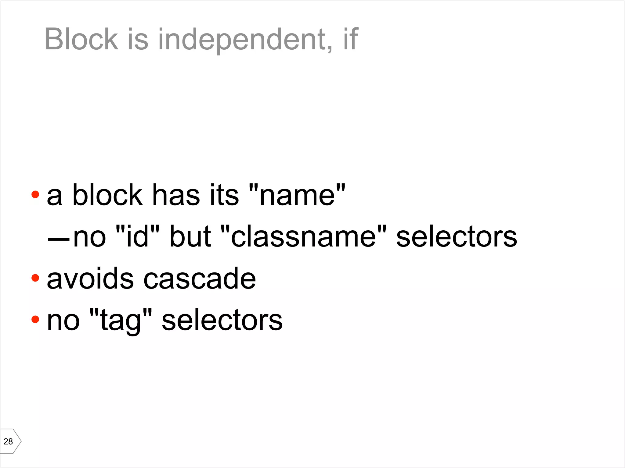 Block is independent, if




     • a block has its "name"
       – no "id" but "classname" selectors
     • avoids cascade
     • no "tag" selectors


28
 