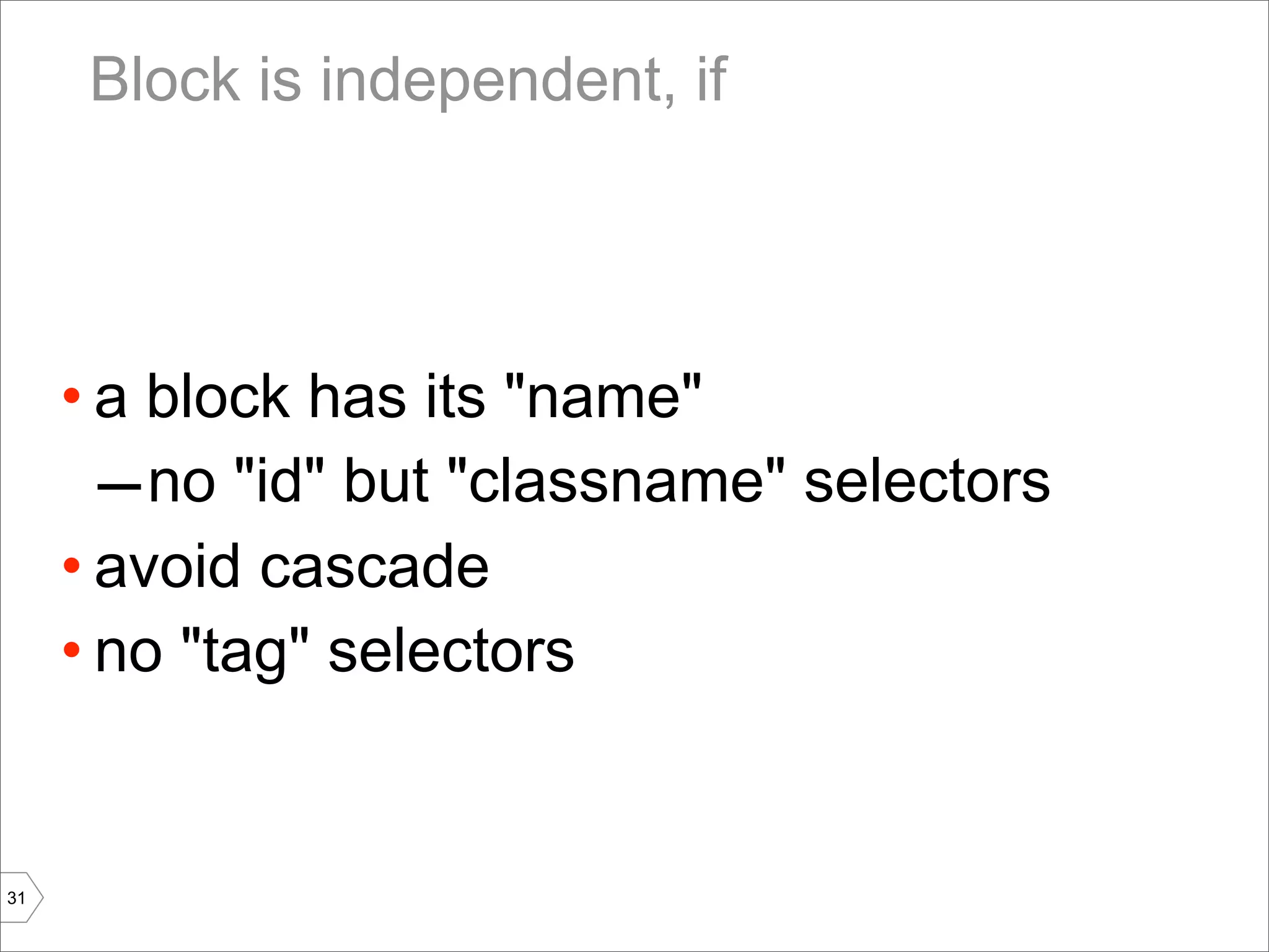 Block is independent, if




     • a block has its "name"
       – no "id" but "classname" selectors
     • avoid cascade
     • no "tag" selectors


31
 
