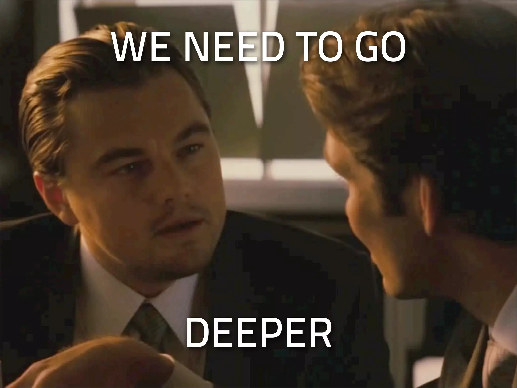 WE NEED TO GO




   DEEPER
 