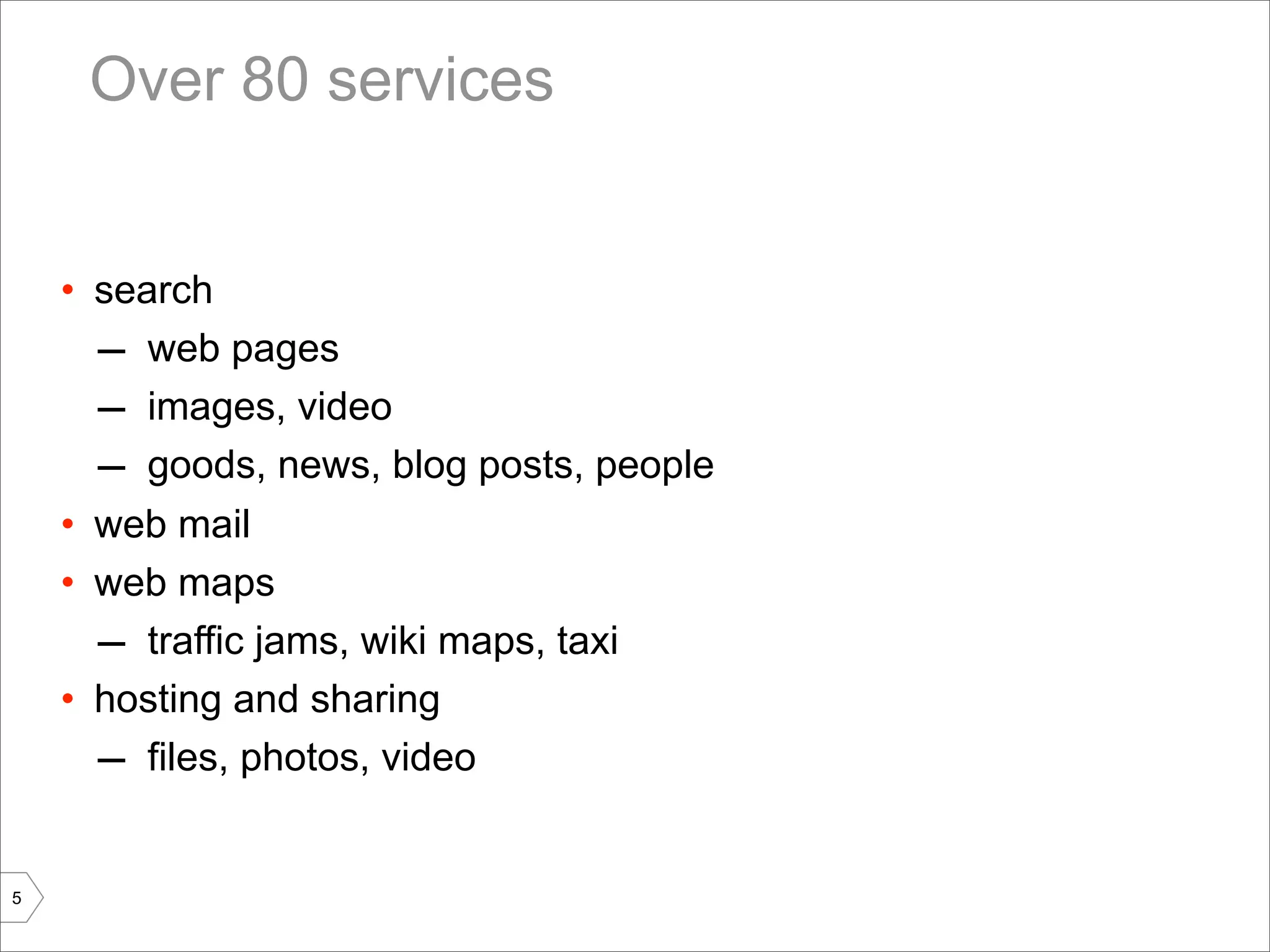 Over 80 services


    • search
      – web pages
      – images, video
      – goods, news, blog posts, people
    • web mail
    • web maps
      – traffic jams, wiki maps, taxi
    • hosting and sharing
      – files, photos, video

5
 