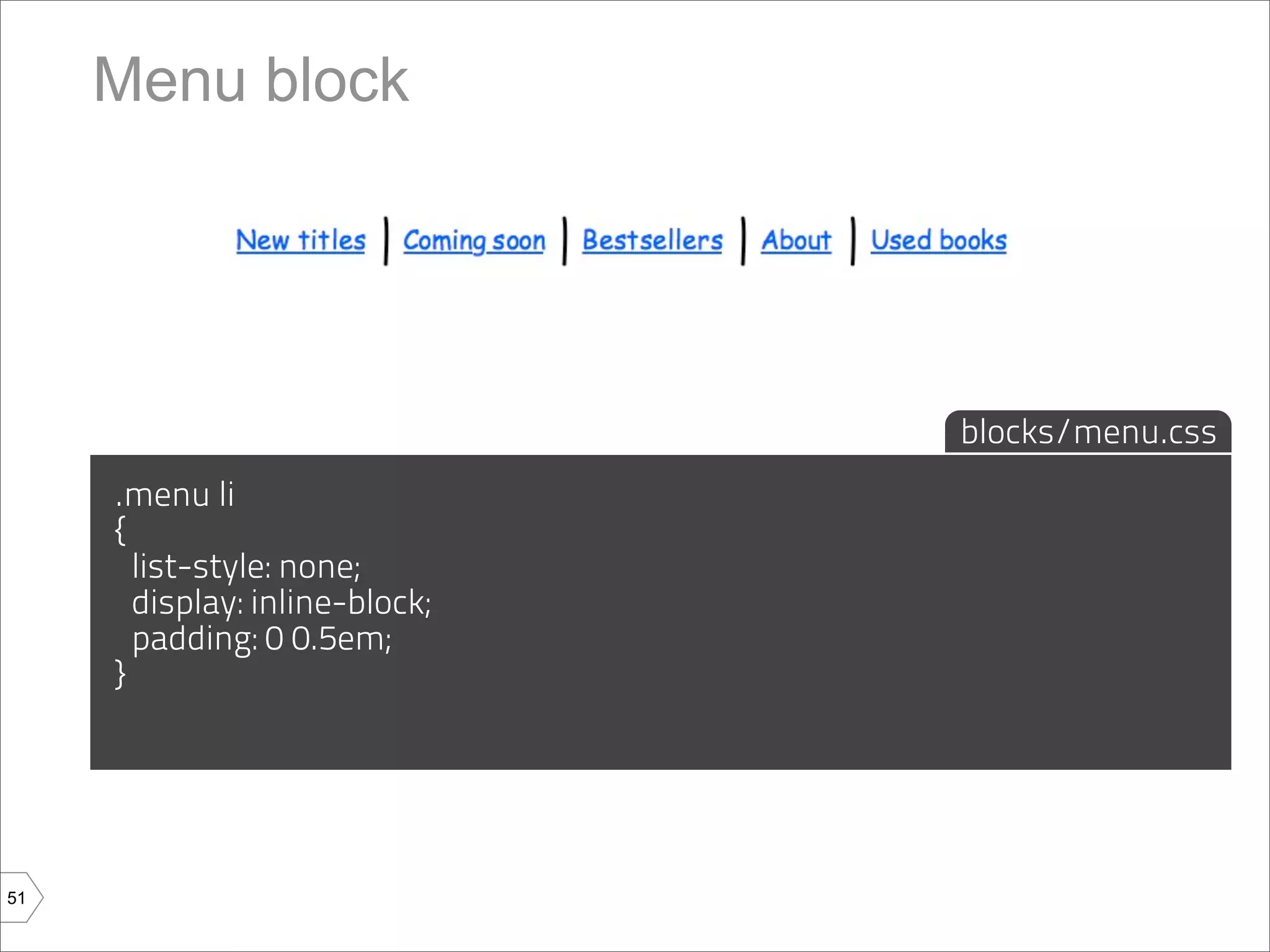 Menu block




                                blocks/menu.css
     .menu li
     {
       list-style: none;
       display: inline-block;
       padding: 0 0.5em;
     }




51
 