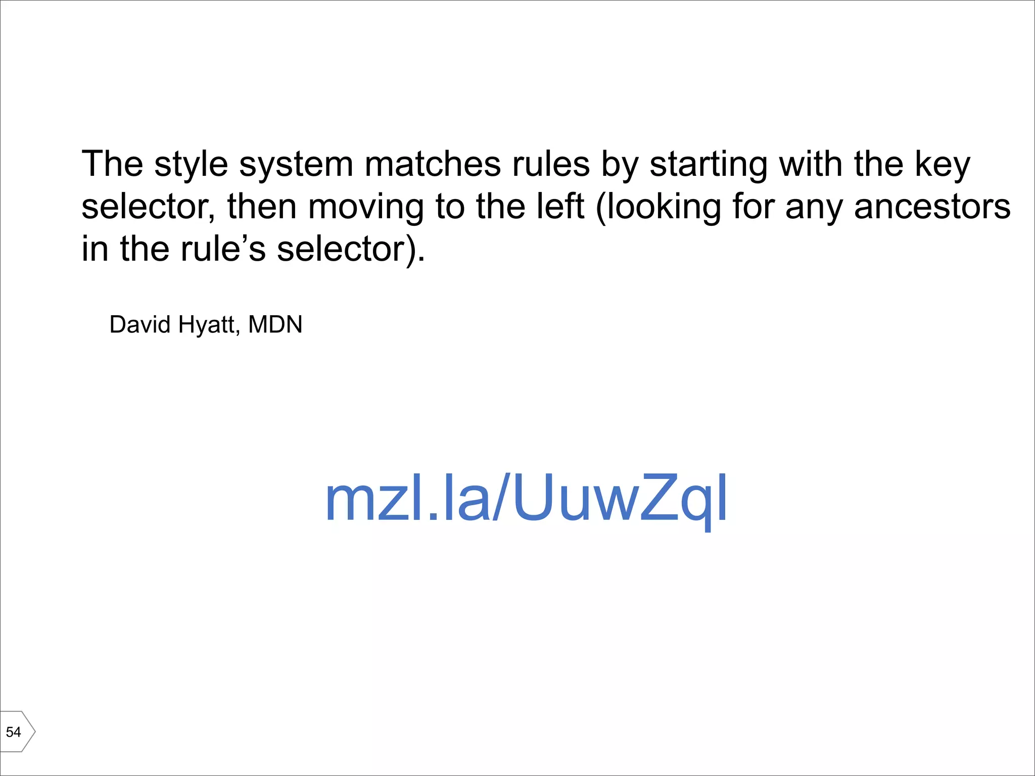 The style system matches rules by starting with the key
     selector, then moving to the left (looking for any ancestors
     in the rule’s selector).
      David Hyatt, MDN




                         mzl.la/UuwZql


54
 