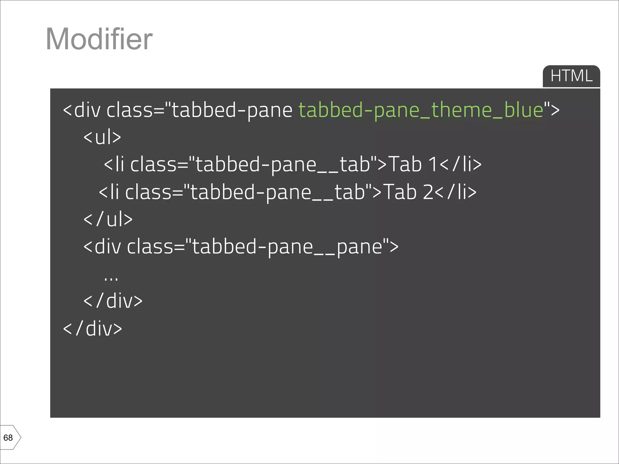 Modifier
                                                    HTML

      <div class="tabbed-pane tabbed-pane_theme_blue">
        <ul>
          <li class="tabbed-pane__tab">Tab 1</li>
          <li class="tabbed-pane__tab">Tab 2</li>
        </ul>
        <div class="tabbed-pane__pane">
          ...
        </div>
      </div>



68
 