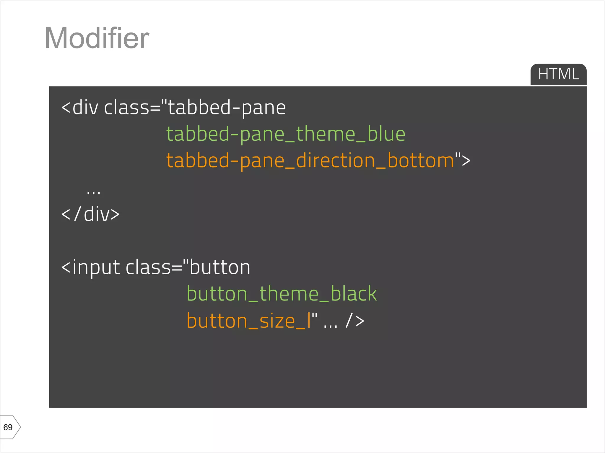 Modifier
                                                   HTML

      <div class="tabbed-pane
                  tabbed-pane_theme_blue
                  tabbed-pane_direction_bottom">
        ...
      </div>

      <input class="button
                    button_theme_black
                    button_size_l" ... />



69
 
