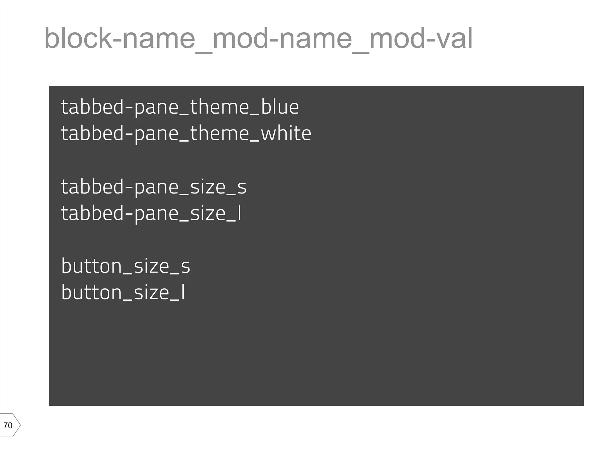 block-name_mod-name_mod-val

      tabbed-pane_theme_blue
      tabbed-pane_theme_white

      tabbed-pane_size_s
      tabbed-pane_size_l

      button_size_s
      button_size_l




70
 