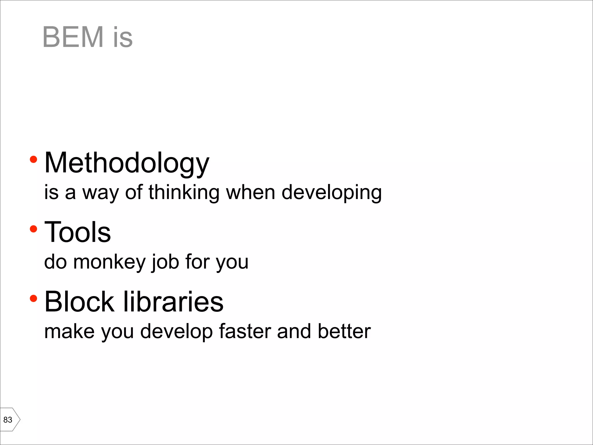 BEM is



     • Methodology
      is a way of thinking when developing
     • Tools
      do monkey job for you
     • Block libraries
      make you develop faster and better



83
 