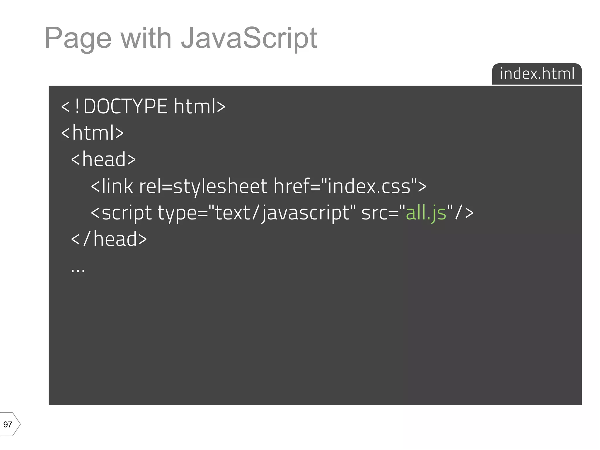 Page with JavaScript
                                                           index.html

      <!DOCTYPE html>
      <html>
       <head>
           <link rel=stylesheet href="index.css">
           <script type="text/javascript" src="all.js"/>
       </head>
       ...




97
 