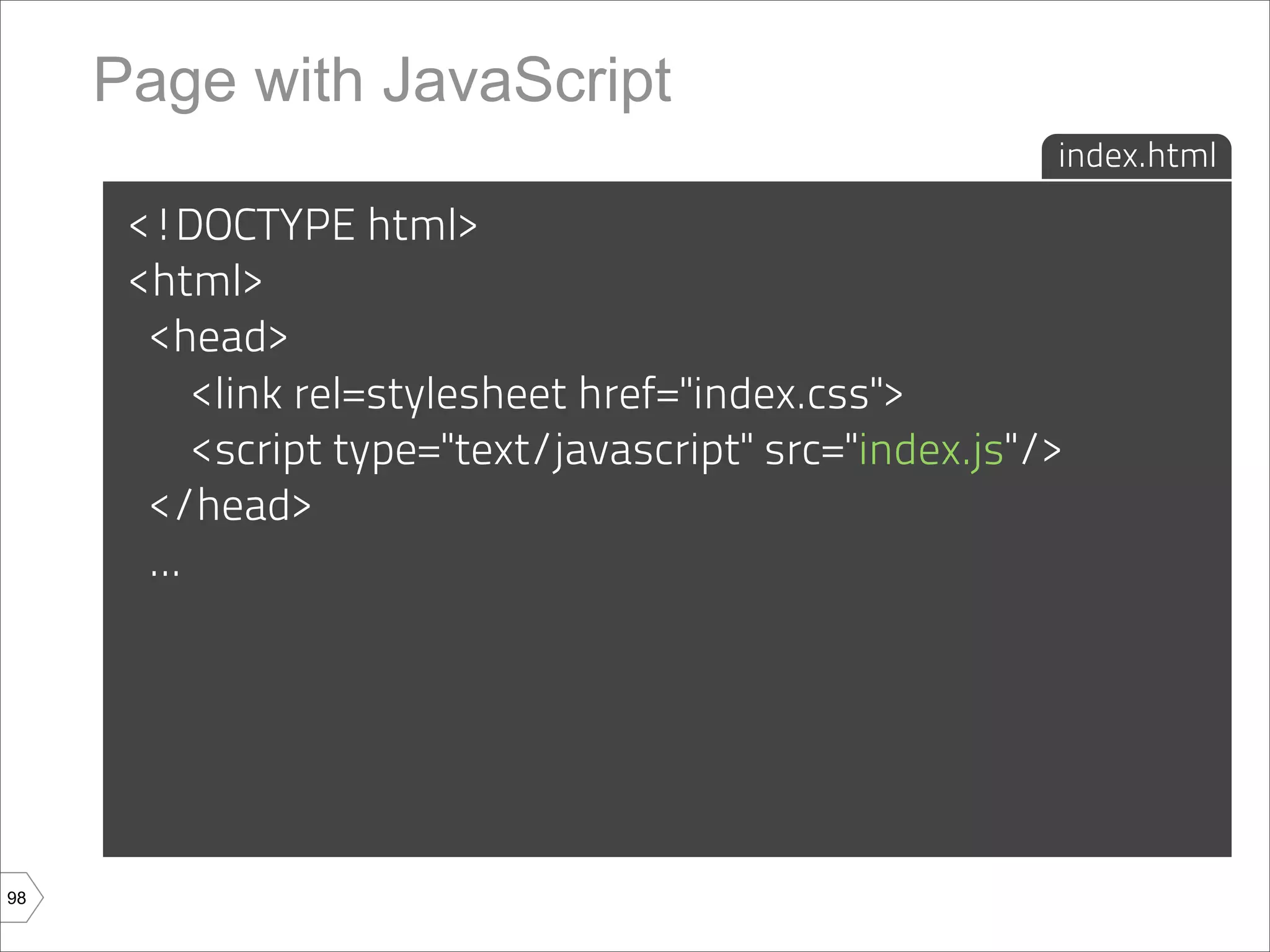 Page with JavaScript
                                                         index.html

      <!DOCTYPE html>
      <html>
       <head>
           <link rel=stylesheet href="index.css">
           <script type="text/javascript" src="index.js"/>
       </head>
       ...




98
 