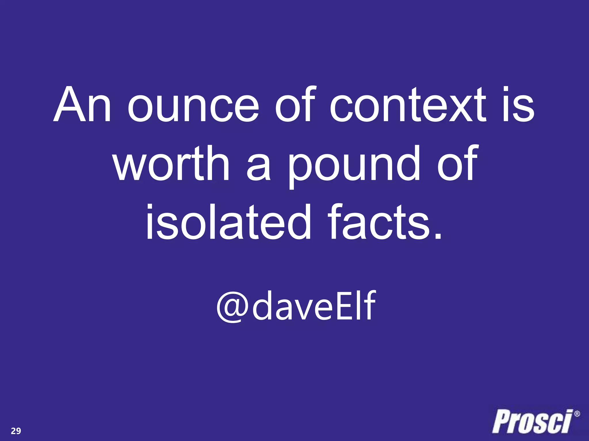 An ounce of context is 
worth a pound of 
isolated facts. 
Copyright Prosci 2014. All rights reserved. 
@daveElf 
29 
 