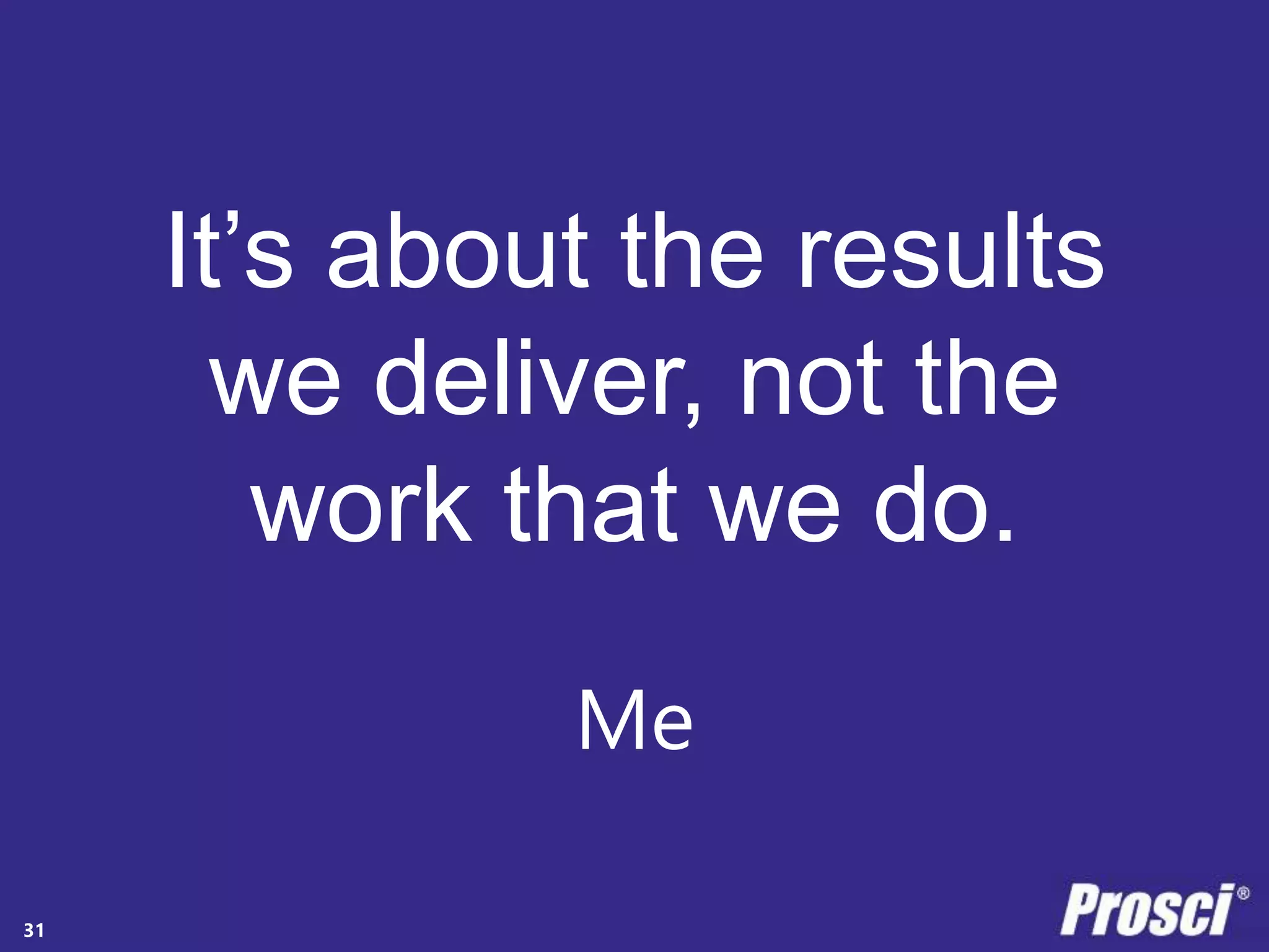 It’s about the results 
we deliver, not the 
work that we do. 
Copyright Prosci 2014. All rights reserved. 
Me 
31 
 