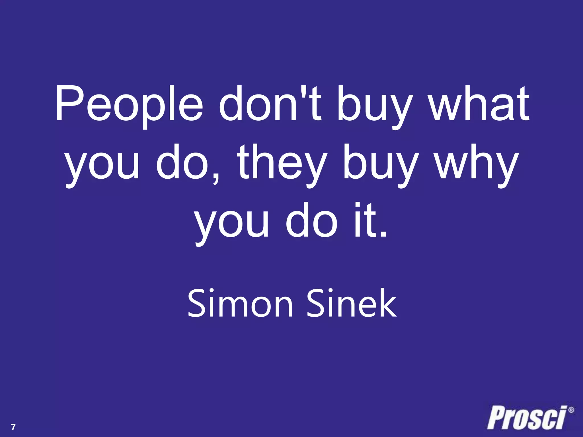 People don't buy what 
you do, they buy why 
Copyright Prosci 2014. All rights reserved. 
you do it. 
Simon Sinek 
7 
 
