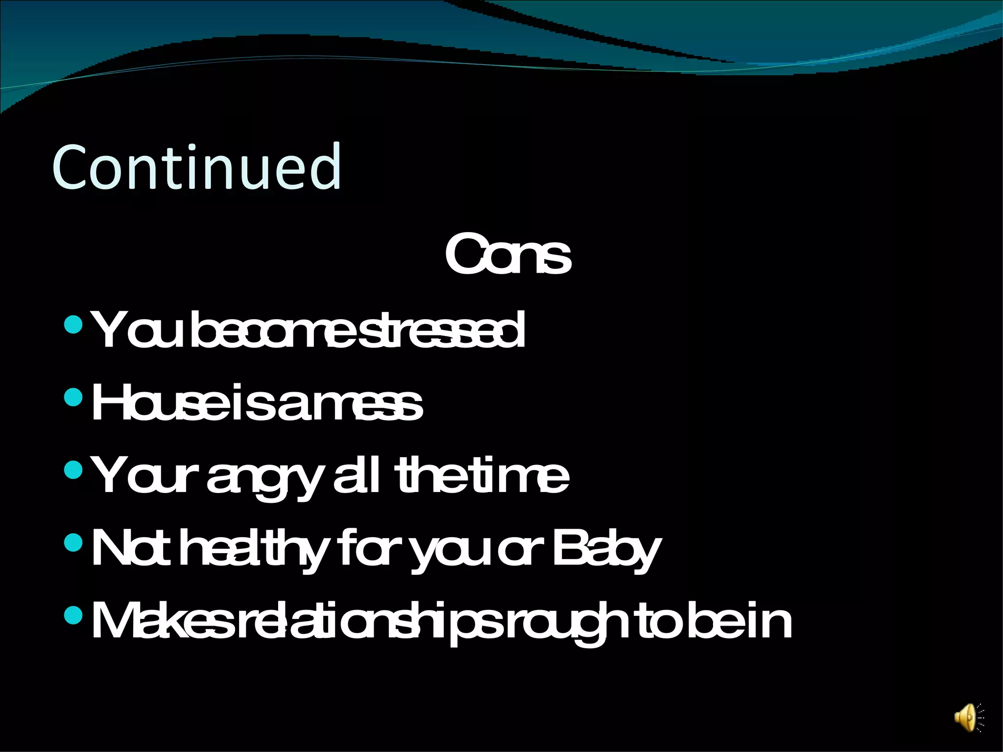 Continued Cons You become stressed House is a mess Your angry all the time Not healthy for you or Baby Makes relationships rough to be in