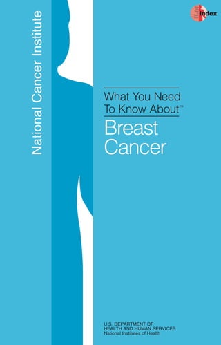 What
                                                                   You


                                                                         Index
                                                                  Need




National Cancer Institute
                                                                    To
                                                                 Know
                                                                 About




                            What You Need
                            To Know About
                                                            TM




                            Breast
                            Cancer




                            U.S. DEPARTMENT OF
                            HEALTH AND HUMAN SERVICES
                            National Institutes of Health
 