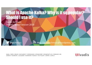 BASEL | BERN | BRUGG | BUCHAREST | COPENHAGEN | DÜSSELDORF | FRANKFURT A.M. | FREIBURG I.BR.
GENEVA | HAMBURG | LAUSANNE | MANNHEIM | MUNICH | STUTTGART | VIENNA | ZURICH
http://guidoschmutz@wordpress.com@gschmutz
What is Apache Kafka? Why is it so popular?
Should I use it?
Guido Schmutz
Trivadis Speed Session 2019
 