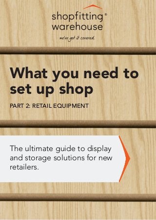 What you need to
set up shop
The ultimate guide to display
and storage solutions for new
retailers.
PART 2: RETAIL EQUIPMENT
 