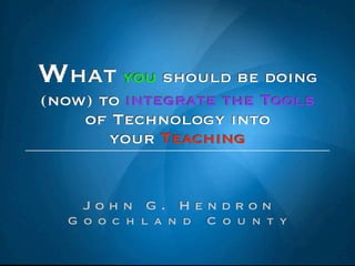 What you should be doing
(now) to integrate the Tools
    of Technology into
       your Teaching


    John G. Hendron
  Goochland     County