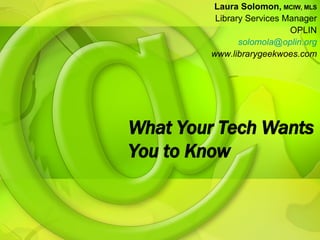 What Your Tech Wants You to Know Laura Solomon,   MCIW, MLS Library Services Manager OPLIN [email_address] www.librarygeekwoes.com 