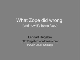 What Zope did wrong  (and how it's being fixed) Lennart Regebro http://regebro.wordpress.com/ PyCon 2008, Chicago 