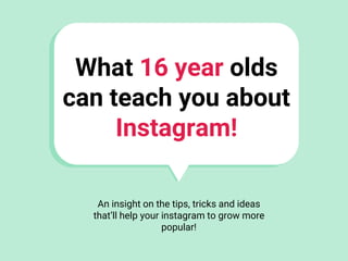 What 16 year olds
can teach you about
Instagram!
An insight on the tips, tricks and ideas
that’ll help your instagram to grow more
popular!
 