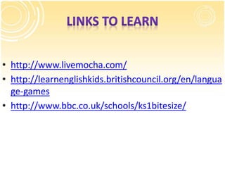 • http://www.livemocha.com/
• http://learnenglishkids.britishcouncil.org/en/langua
ge-games
• http://www.bbc.co.uk/schools/ks1bitesize/
 