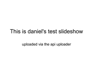 This is daniel's test slideshow uploaded via the api uploader 