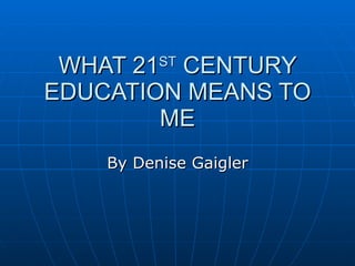 WHAT 21 ST  CENTURY EDUCATION MEANS TO ME By Denise Gaigler 