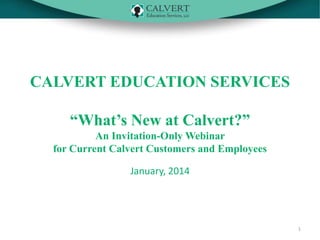 CALVERT EDUCATION SERVICES
“What’s New at Calvert?”
An Invitation-Only Webinar
for Current Calvert Customers and Employees
January, 2014

1

 