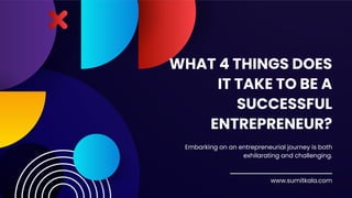 WHAT 4 THINGS DOES
IT TAKE TO BE A
SUCCESSFUL
ENTREPRENEUR?
Embarking on an entrepreneurial journey is both
exhilarating and challenging.
www.sumitkala.com
 