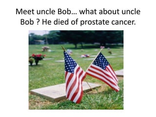 Meet uncle Bob… what about uncle Bob ? He died of prostate cancer. 