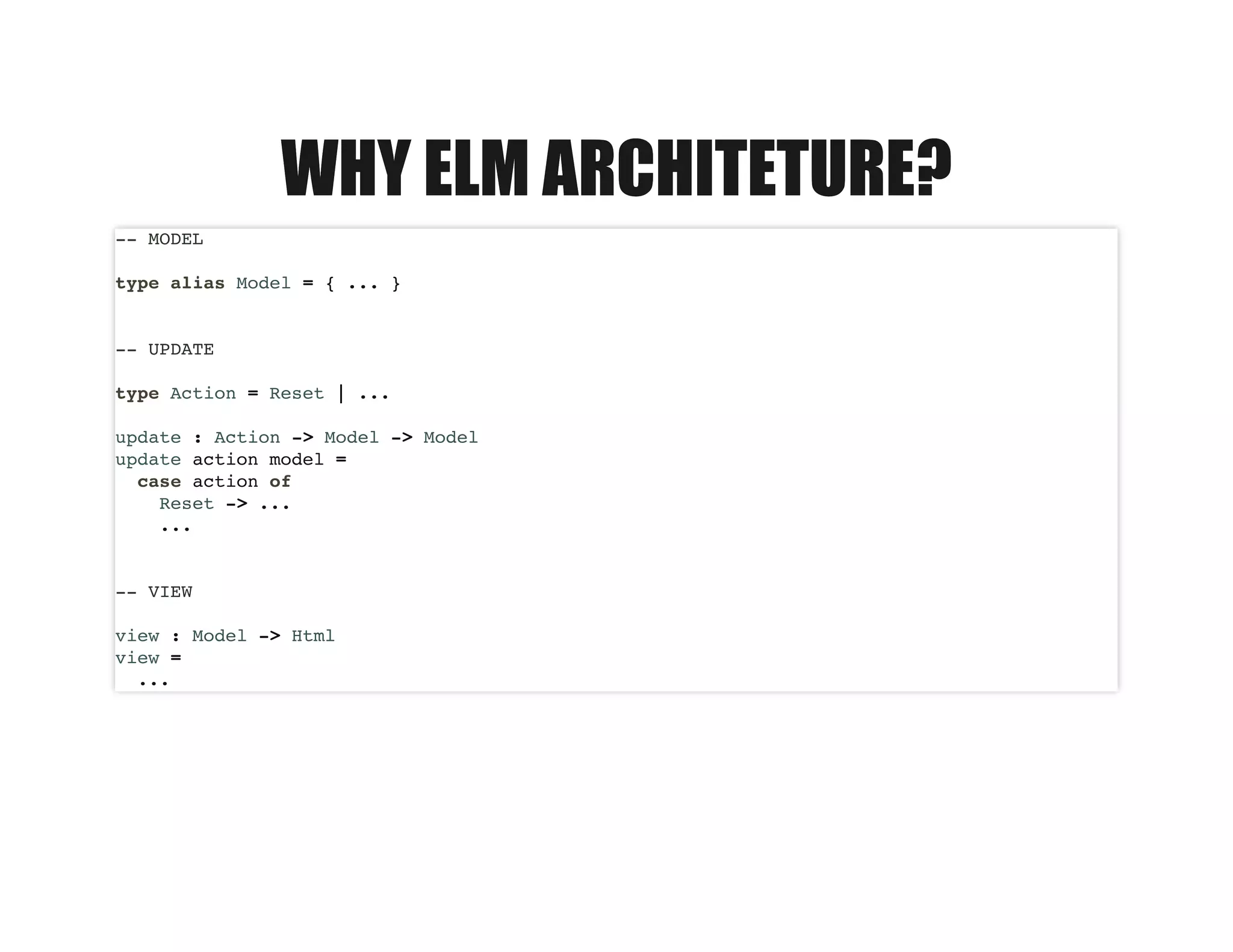 WHY ELM ARCHITETURE?WHY ELM ARCHITETURE?
-- MODEL
type alias Model = { ... }
-- UPDATE
type Action = Reset | ...
update : Action -> Model -> Model
update action model =
case action of
Reset -> ...
...
-- VIEW
view : Model -> Html
view =
...
 