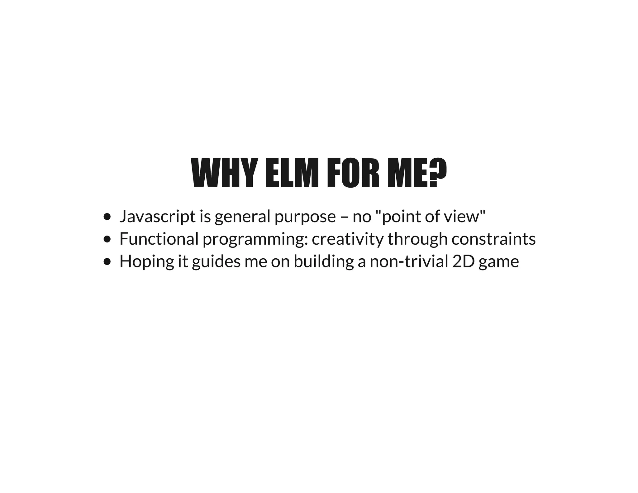 WHY ELM FOR ME?WHY ELM FOR ME?
Javascript is general purpose – no "point of view"
Functional programming: creativity through constraints
Hoping it guides me on building a non-trivial 2D game
 