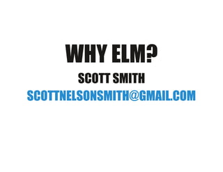 WHY ELM?WHY ELM?
SCOTT SMITHSCOTT SMITH
SCOTTNELSONSMITH@GMAIL.COMSCOTTNELSONSMITH@GMAIL.COM
 