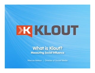 What is Klout?
   Measuring Social Inﬂuence

Marcus Nelson | Director of Social Media
 