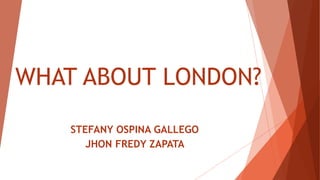 WHAT ABOUT LONDON?
STEFANY OSPINA GALLEGO
JHON FREDY ZAPATA
 