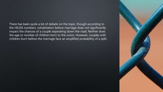 There has been quite a bit of debate on the topic, though according to
the HILDA numbers, cohabitation before marriage does not significantly
impact the chances of a couple separating down the road. Neither does
the age or number of children born to the union. However, couples with
children born before the marriage face an amplified probability of a split.
 