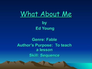 What About Me by Ed Young Genre: Fable Author’s Purpose:  To teach a lesson Skill: Sequence 