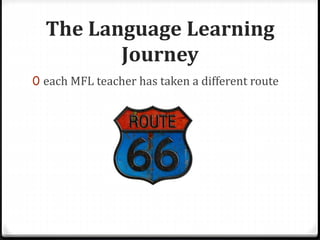 The Language Learning
Journey
0 each MFL teacher has taken a different route
 