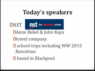 Today’s speakers
0NST
0Anne Bekel & John Kaya
0travel company
0 school trips including WW 2015
Barcelona
0 based in Blackpool
 